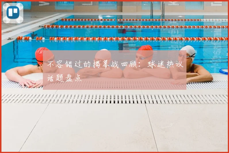 不容错过的揭幕战回顾:球迷热议话题盘点