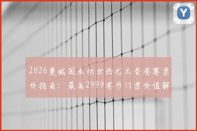 2026曼城国米切尔西尤文香港赛票价指南：最高2999港币门票价值解析与购票全攻略