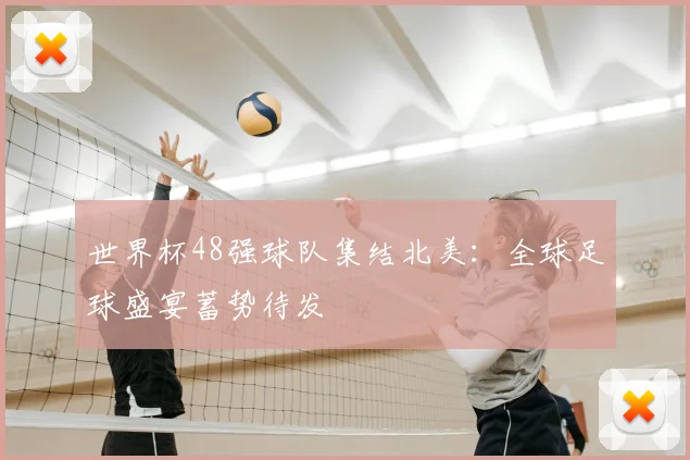 世界杯48强球队集结北美:全球足球盛宴蓄势待发