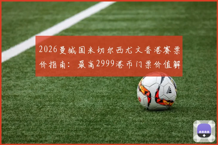 2026曼城国米切尔西尤文香港赛票价指南：最高2999港币门票价值解析与购票全攻略