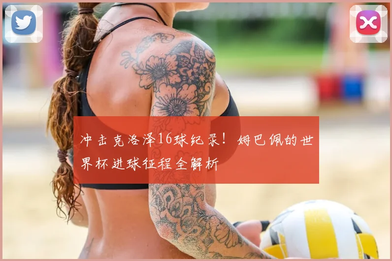 冲击克洛泽16球纪录!姆巴佩的世界杯进球征程全解析