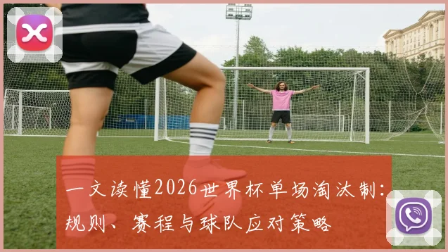 一文读懂2026世界杯单场淘汰制：规则、赛程与球队应对策略