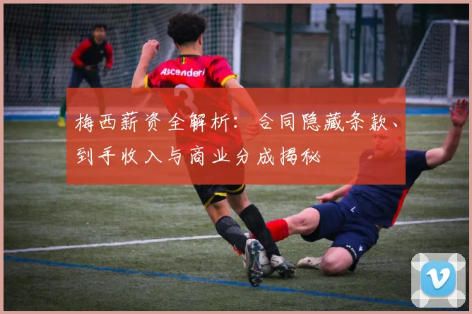 梅西薪资全解析：合同隐藏条款、到手收入与商业分成揭秘
