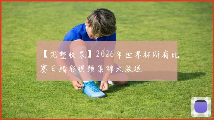 【完整收录】2026年世界杯所有比赛日精彩视频集锦大放送