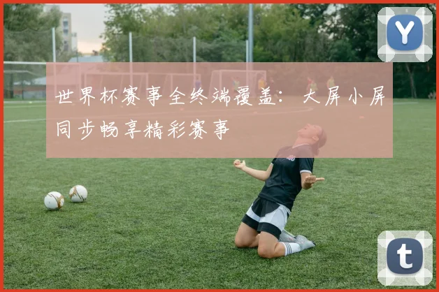 世界杯赛事全终端覆盖:大屏小屏同步畅享精彩赛事