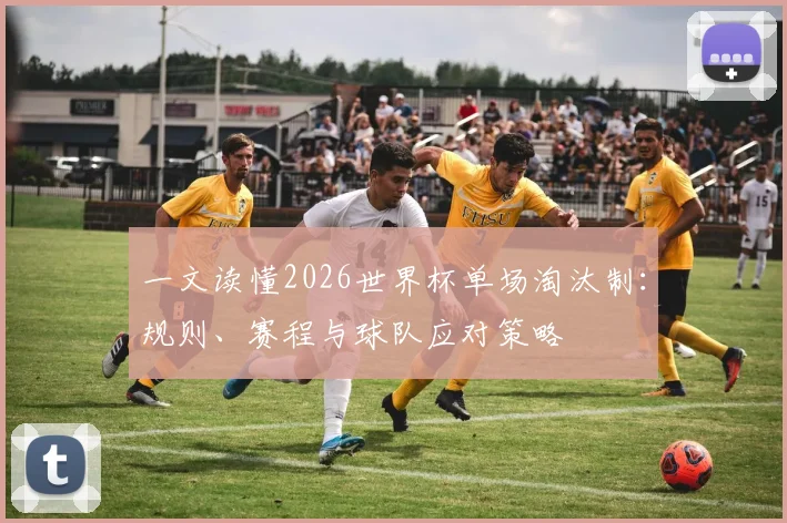 一文读懂2026世界杯单场淘汰制：规则、赛程与球队应对策略
