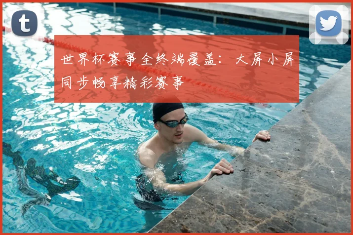 世界杯赛事全终端覆盖:大屏小屏同步畅享精彩赛事