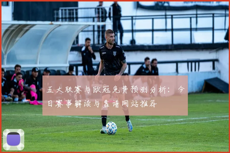 五大联赛与欧冠免费预测分析：今日赛事解读与靠谱网站推荐