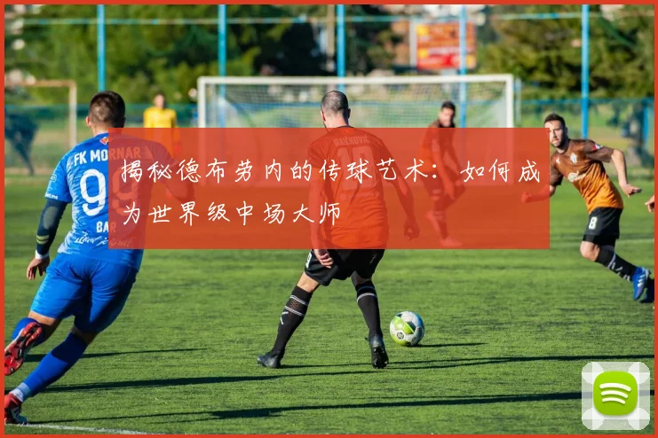 揭秘德布劳内的传球艺术：如何成为世界级中场大师