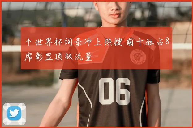 个世界杯词条冲上热搜 前十独占8席彰显顶级流量