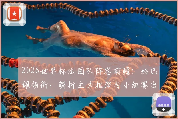 2026世界杯法国队阵容前瞻：姆巴佩领衔，解析主力框架与小组赛出线形势