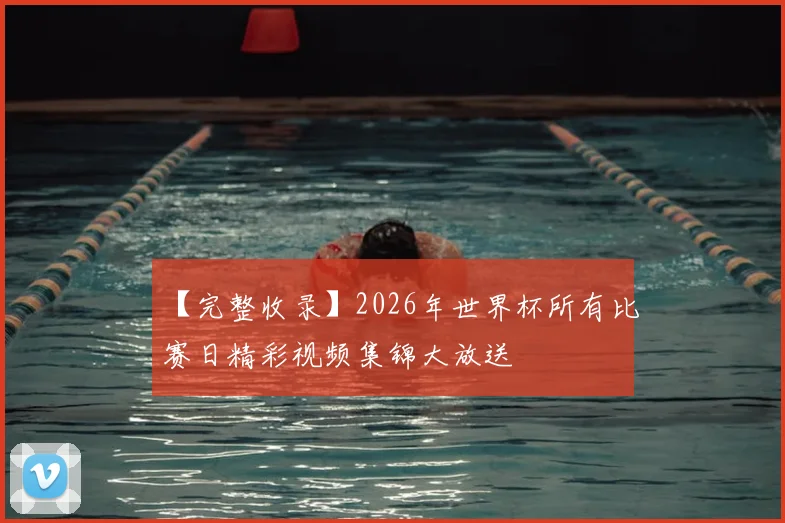 【完整收录】2026年世界杯所有比赛日精彩视频集锦大放送