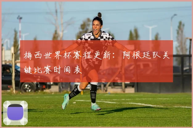梅西世界杯赛程更新：阿根廷队关键比赛时间表