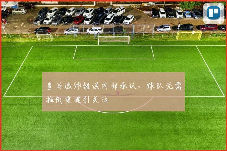 皇马选帅错误内部承认，球队无需推倒重建引关注